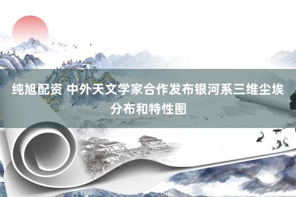 纯旭配资 中外天文学家合作发布银河系三维尘埃分布和特性图
