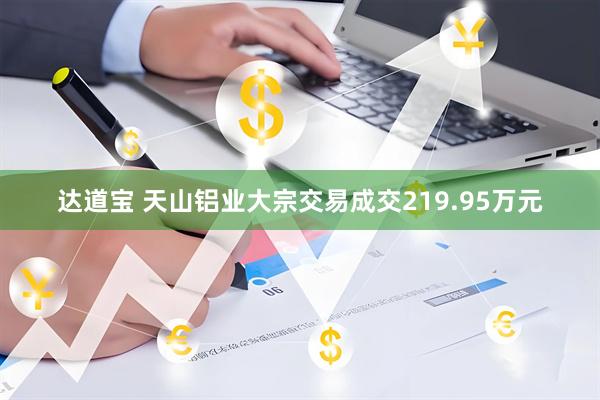 达道宝 天山铝业大宗交易成交219.95万元