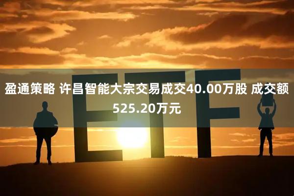 盈通策略 许昌智能大宗交易成交40.00万股 成交额525.20万元