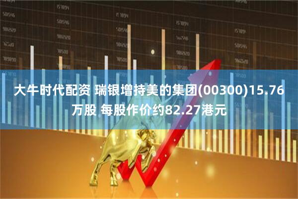 大牛时代配资 瑞银增持美的集团(00300)15.76万股 每股作价约82.27港元