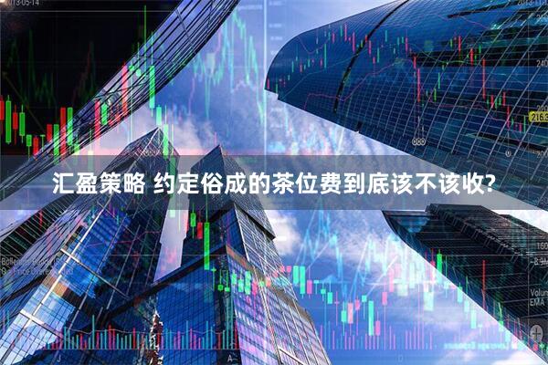汇盈策略 约定俗成的茶位费到底该不该收?
