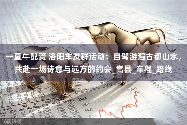 一直牛配资 洛阳车友群活动：自驾游遍古都山水，共赴一场诗意与远方的约会_嵩县_车程_路线
