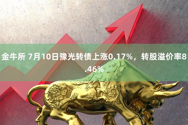 金牛所 7月10日豫光转债上涨0.17%，转股溢价率8.46%