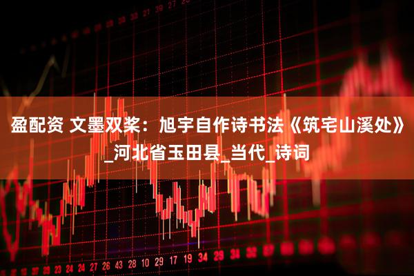 盈配资 文墨双桨：旭宇自作诗书法《筑宅山溪处》_河北省玉田县_当代_诗词