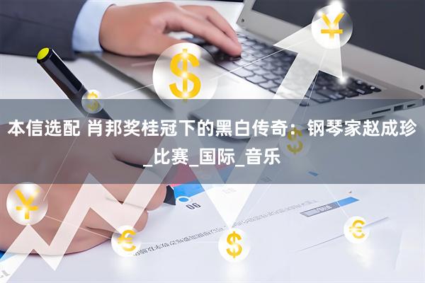 本信选配 肖邦奖桂冠下的黑白传奇：钢琴家赵成珍_比赛_国际_音乐