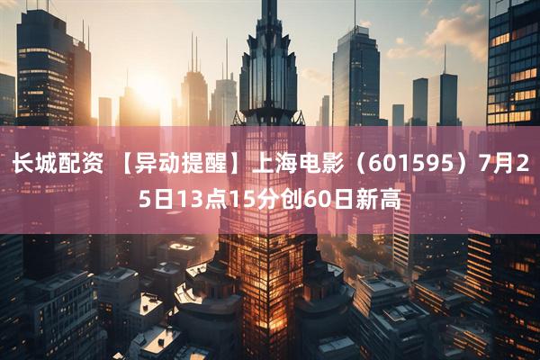 长城配资 【异动提醒】上海电影（601595）7月25日13点15分创60日新高