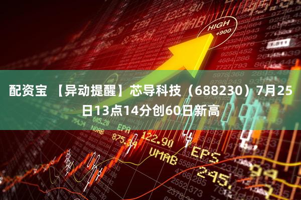 配资宝 【异动提醒】芯导科技（688230）7月25日13点14分创60日新高