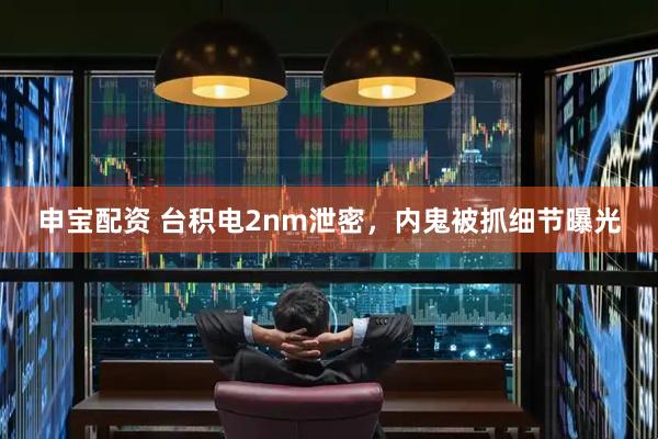 申宝配资 台积电2nm泄密，内鬼被抓细节曝光