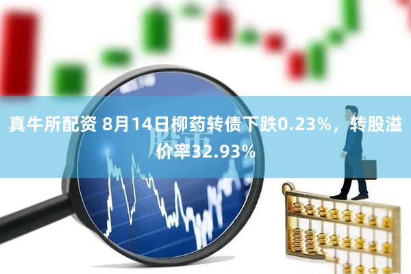 真牛所配资 8月14日柳药转债下跌0.23%，转股溢价率32.93%