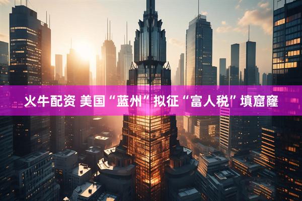 火牛配资 美国“蓝州”拟征“富人税”填窟窿