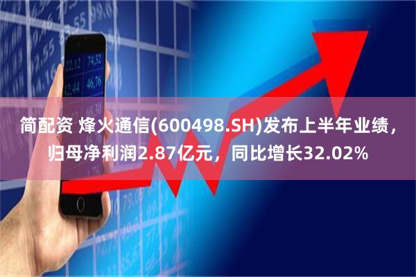 简配资 烽火通信(600498.SH)发布上半年业绩，归母净利润2.87亿元，同比增长32.02%
