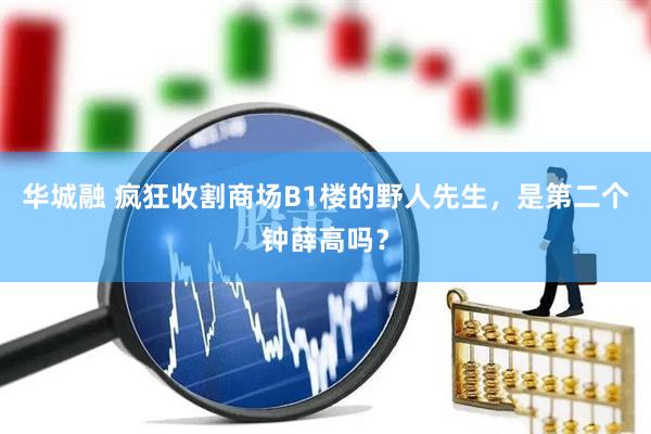 华城融 疯狂收割商场B1楼的野人先生，是第二个钟薛高吗？