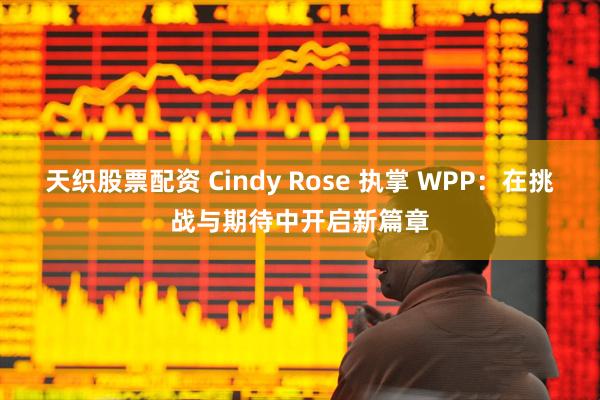 天织股票配资 Cindy Rose 执掌 WPP：在挑战与期待中开启新篇章