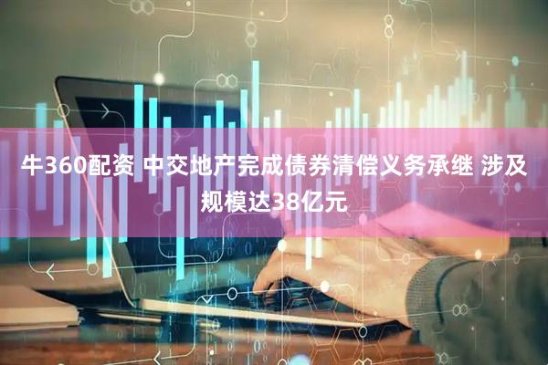 牛360配资 中交地产完成债券清偿义务承继 涉及规模达38亿元