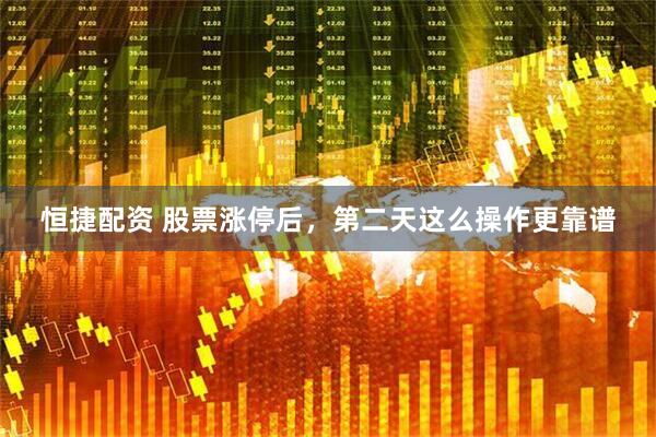 恒捷配资 股票涨停后，第二天这么操作更靠谱