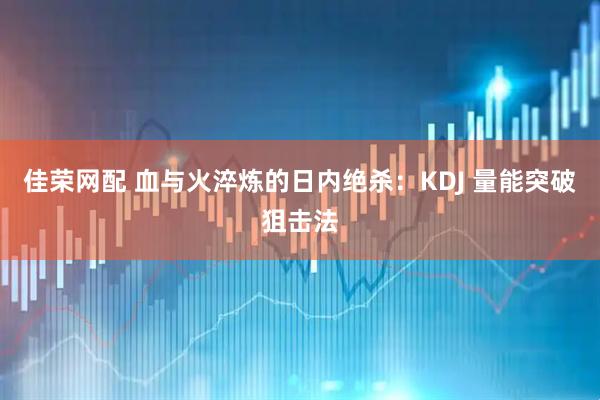 佳荣网配 血与火淬炼的日内绝杀：KDJ 量能突破狙击法