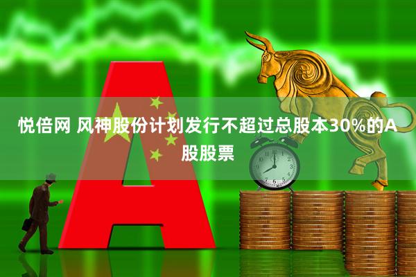悦倍网 风神股份计划发行不超过总股本30%的A股股票