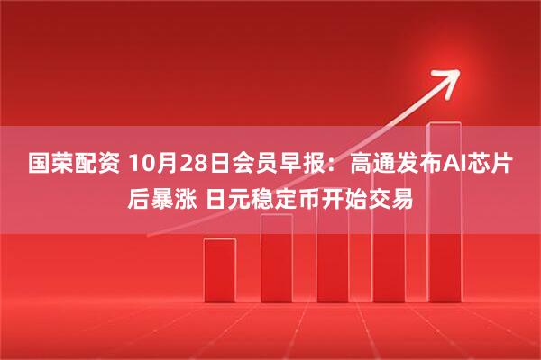 国荣配资 10月28日会员早报：高通发布AI芯片后暴涨 日元稳定币开始交易