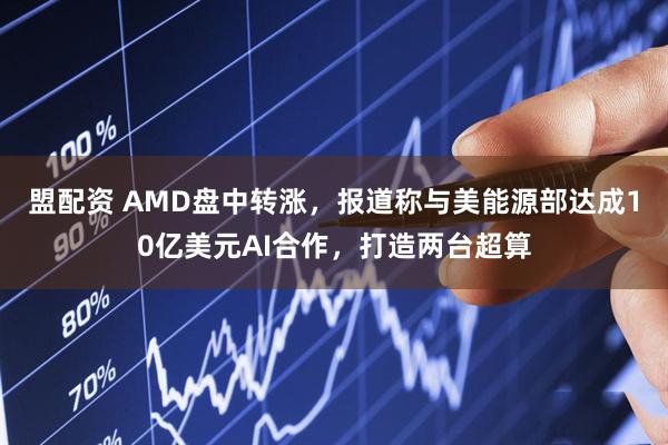 盟配资 AMD盘中转涨，报道称与美能源部达成10亿美元AI合作，打造两台超算