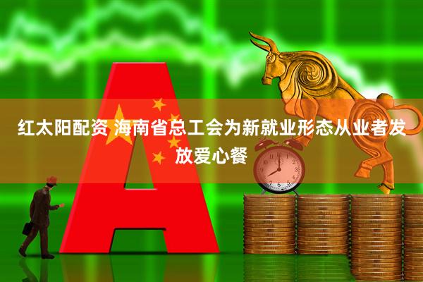 红太阳配资 海南省总工会为新就业形态从业者发放爱心餐
