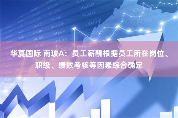 华夏国际 南玻A：员工薪酬根据员工所在岗位、职级、绩效考核等因素综合确定