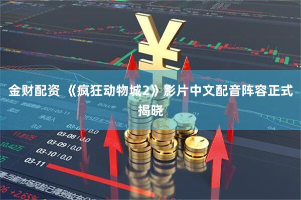 金财配资 《疯狂动物城2》影片中文配音阵容正式揭晓