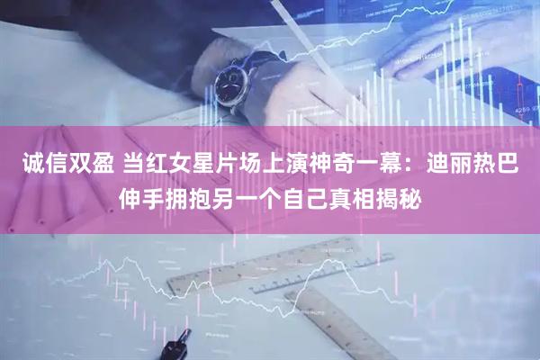 诚信双盈 当红女星片场上演神奇一幕：迪丽热巴伸手拥抱另一个自己真相揭秘